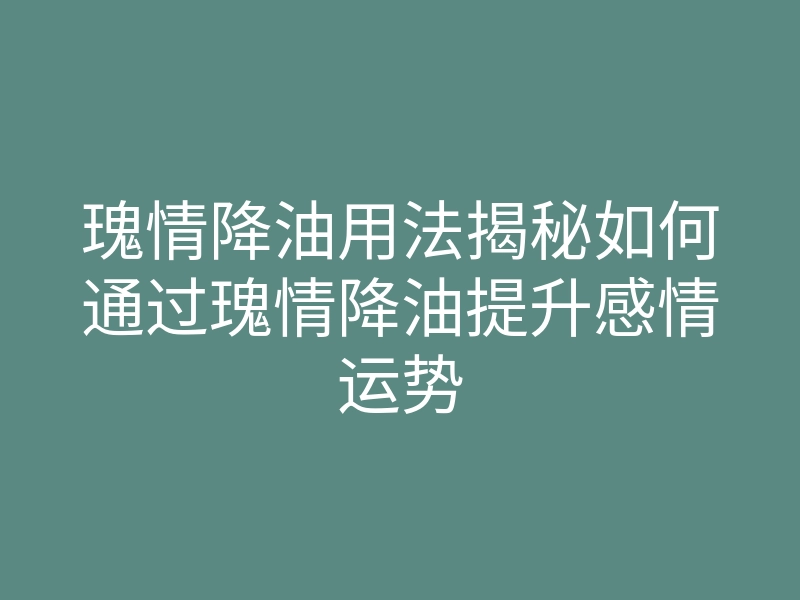 瑰情降油用法揭秘如何通过瑰情降油提升感情运势