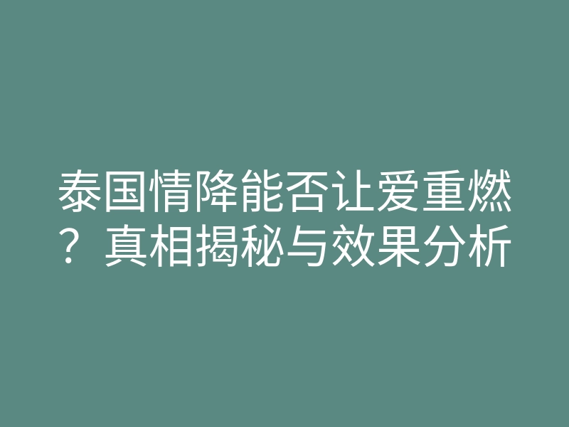 泰国情降能否让爱重燃?真相揭秘与效果分析