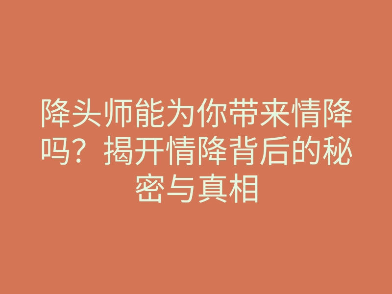 降头师能为你带来情降吗?揭开情降背后的秘密与真相