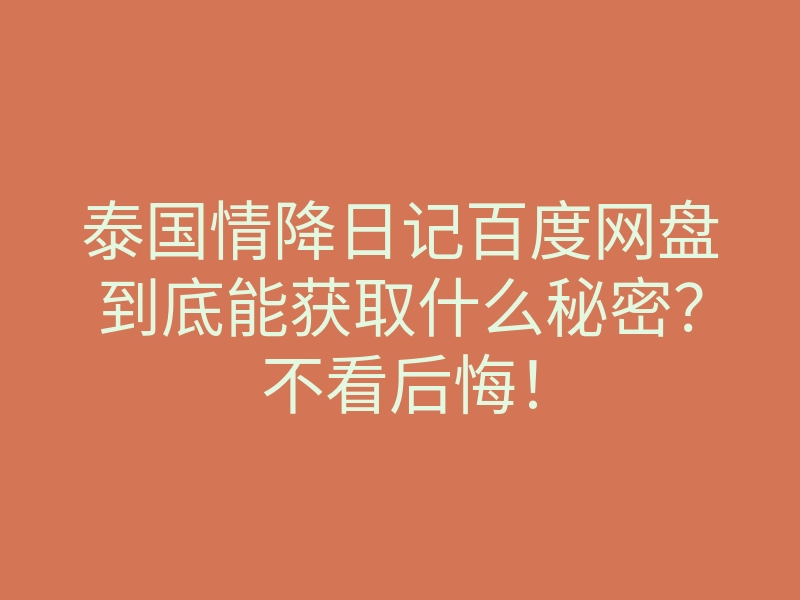 泰国情降日记百度网盘到底能获取什么秘密?不看后悔!