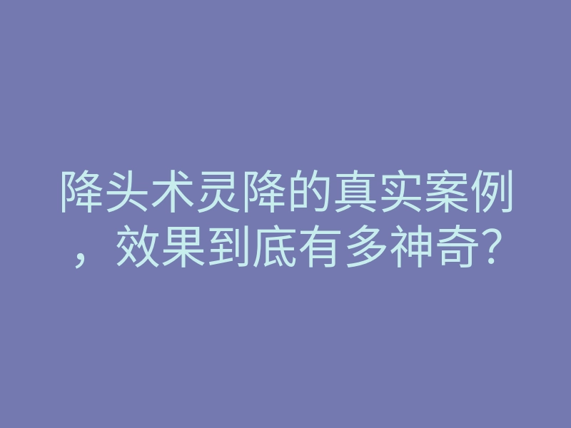 降头术灵降的真实案例，效果到底有多神奇？
