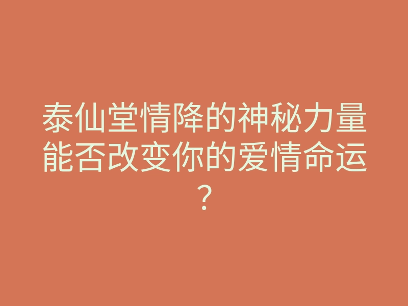 泰仙堂情降的神秘力量能否改变你的爱情命运？