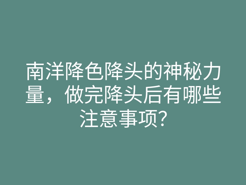 南洋降色降头的神秘力量,做完降头后有哪些注意事项?