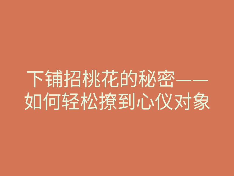 下铺招桃花的秘密——如何轻松撩到心仪对象