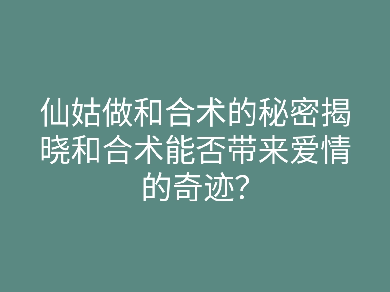 仙姑做和合术的秘密揭晓和合术能否带来爱情的奇迹？