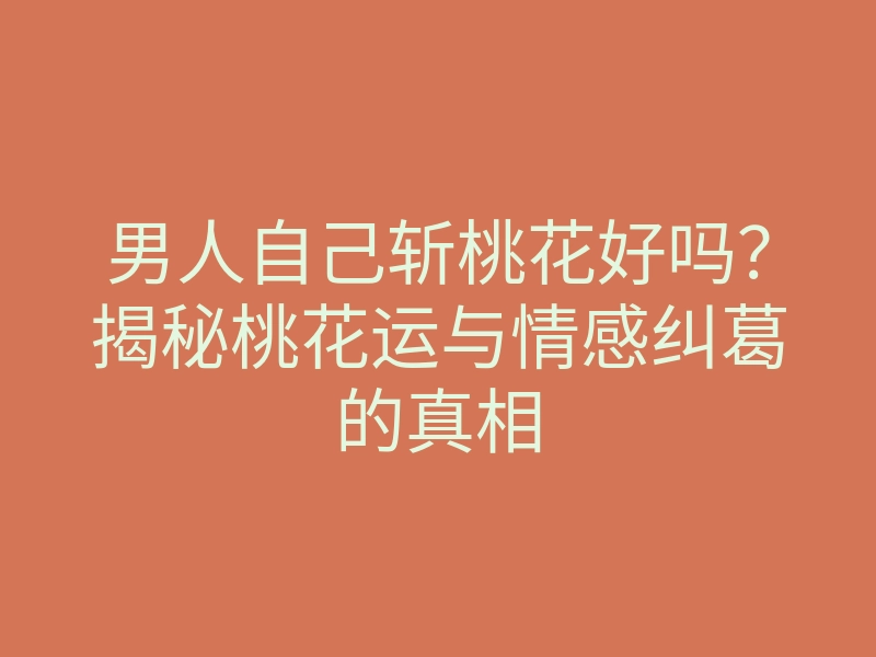 男人自己斩桃花好吗?揭秘桃花运与情感纠葛的真相