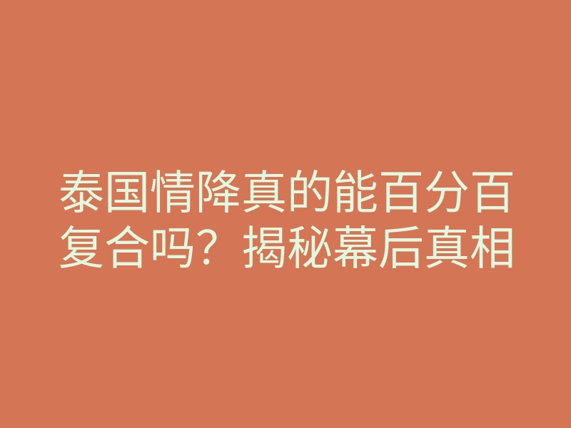 泰国情降真的能百分百复合吗?揭秘幕后真相
