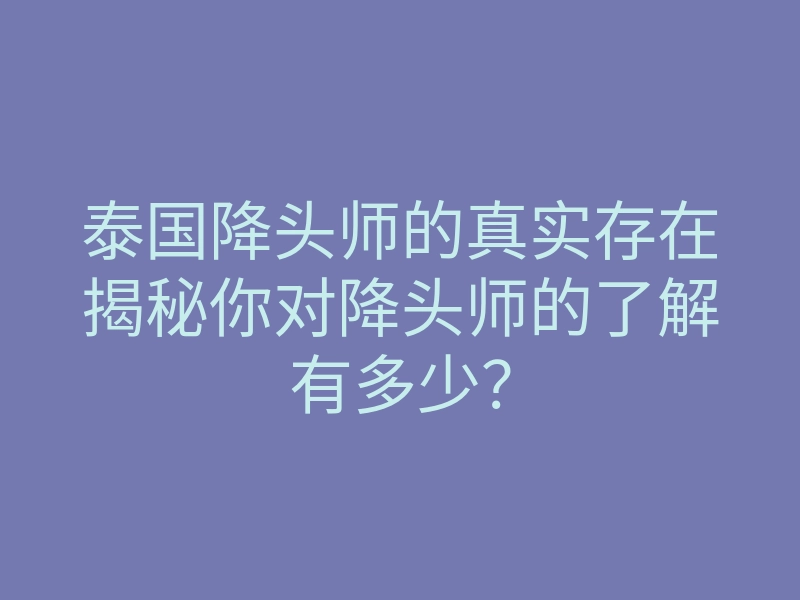 泰国降头师的真实存在揭秘你对降头师的了解有多少?