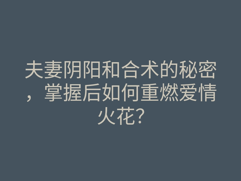 夫妻阴阳和合术的秘密,掌握后如何重燃爱情火花?