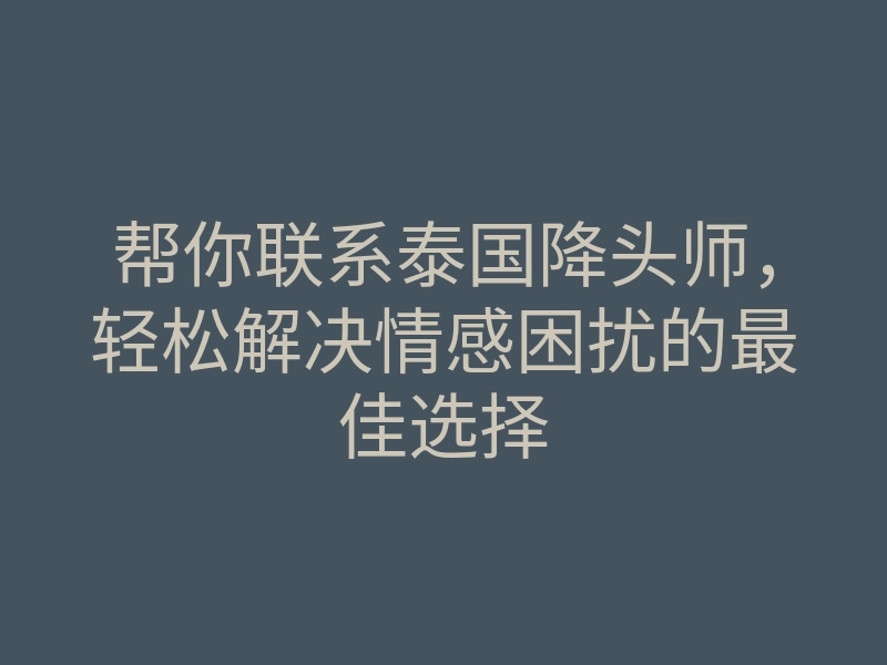 帮你联系泰国降头师,轻松解决情感困扰的最佳选择
