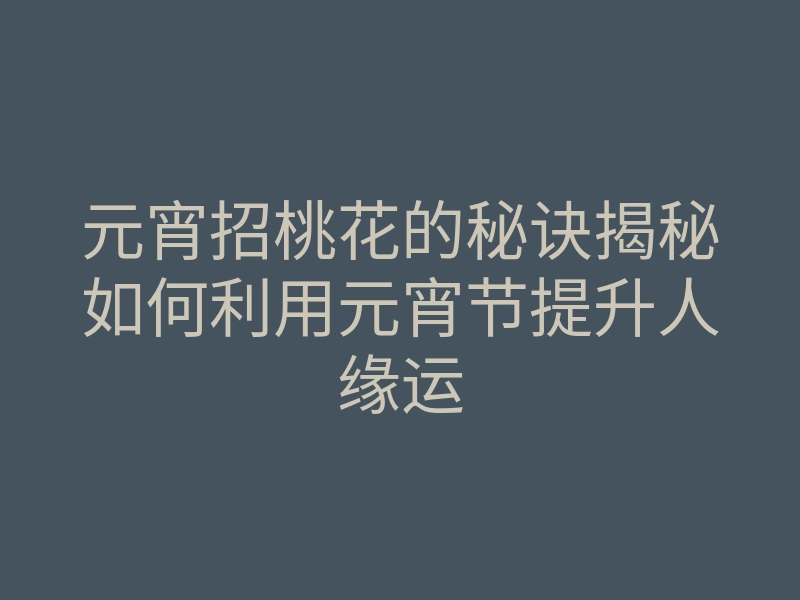 元宵招桃花的秘诀揭秘如何利用元宵节提升人缘运