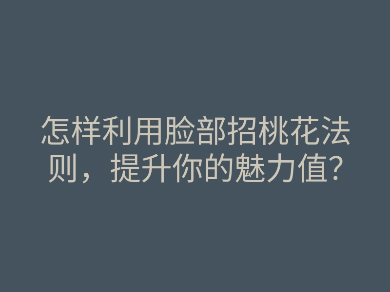 怎样利用脸部招桃花法则,提升你的魅力值?