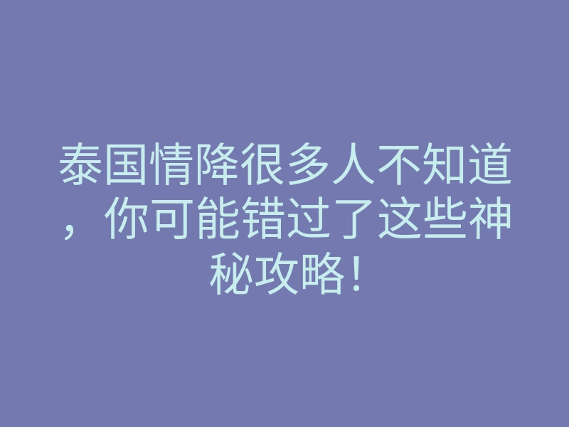 泰国情降很多人不知道,你可能错过了这些神秘攻略!