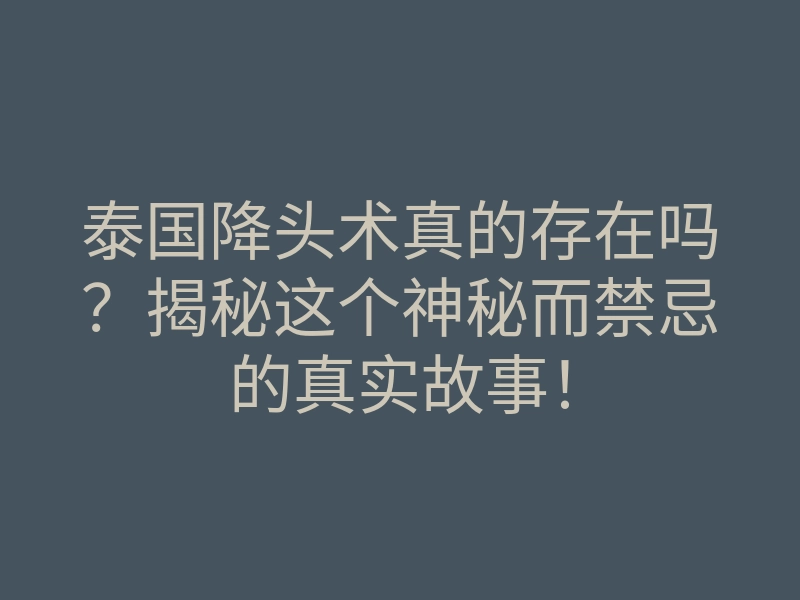 泰国降头术真的存在吗?揭秘这个神秘而禁忌的真实故事!