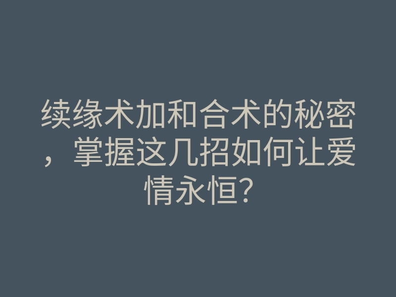 续缘术加和合术的秘密,掌握这几招如何让爱情永恒?