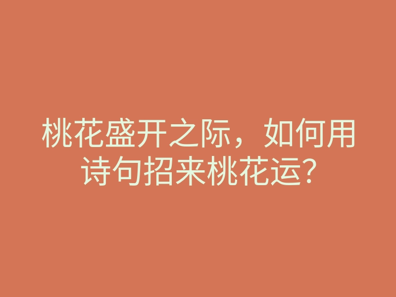 桃花盛开之际,如何用诗句招来桃花运?