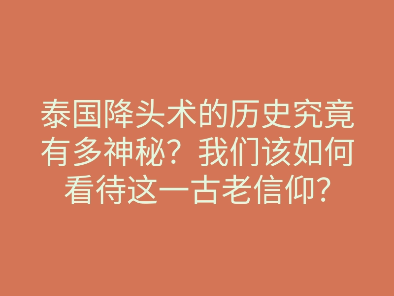 泰国降头术的历史究竟有多神秘?我们该如何看待这一古老信仰?