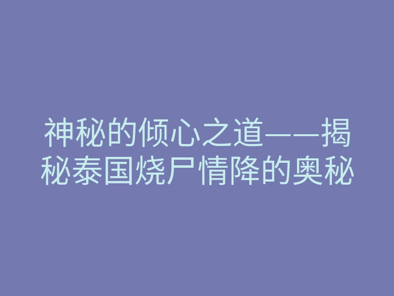 神秘的倾心之道——揭秘泰国烧尸情降的奥秘