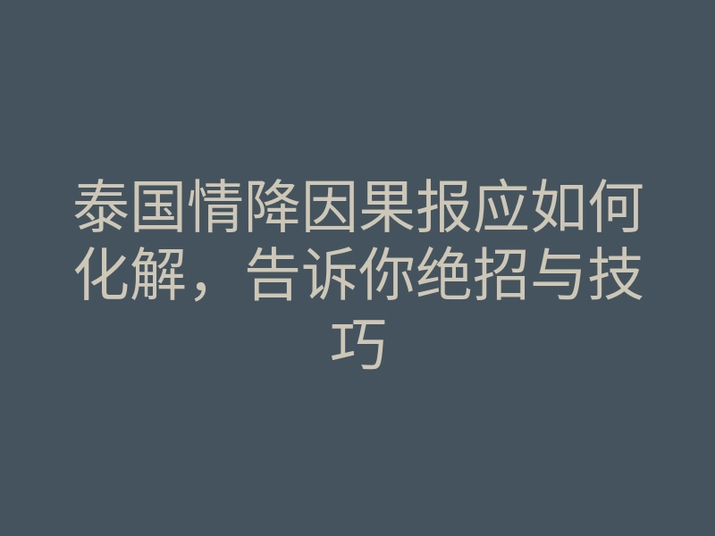 泰国情降因果报应如何化解,告诉你绝招与技巧