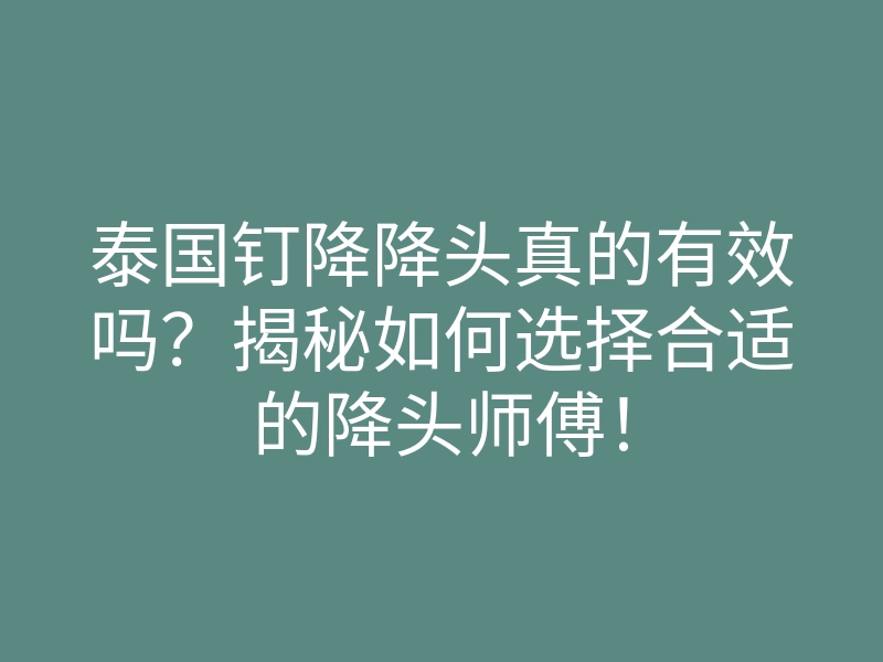 泰国钉降降头真的有效吗?揭秘如何选择合适的降头师傅!