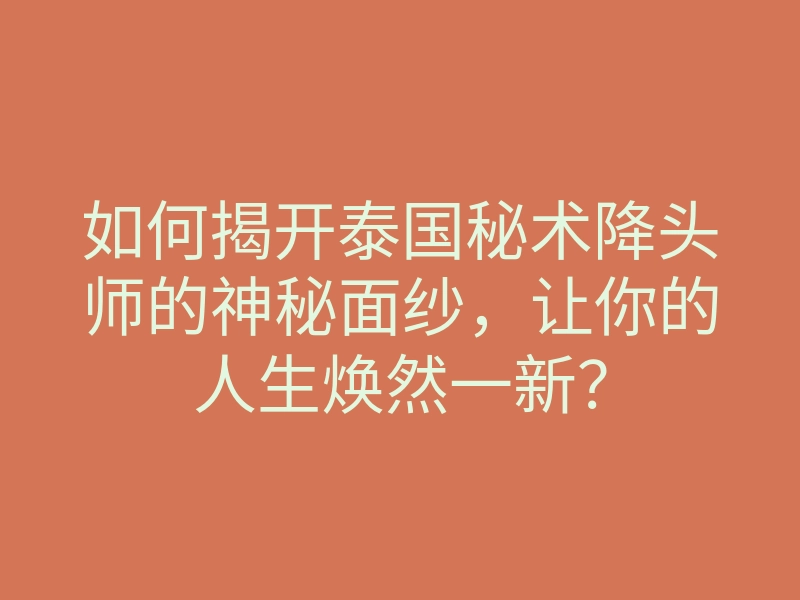 如何揭开泰国秘术降头师的神秘面纱,让你的人生焕然一新?