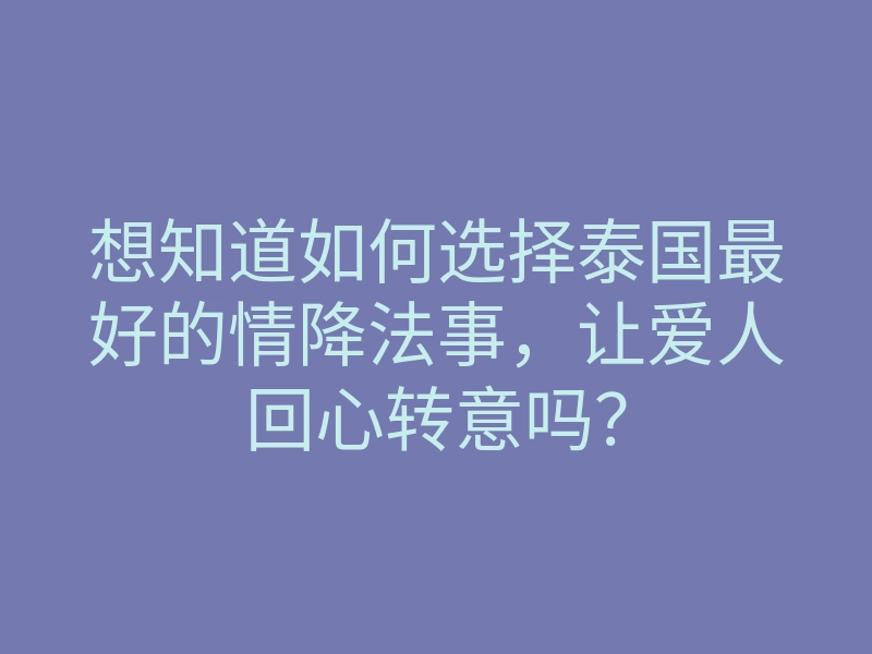 想知道如何选择泰国最好的情降法事,让爱人回心转意吗?