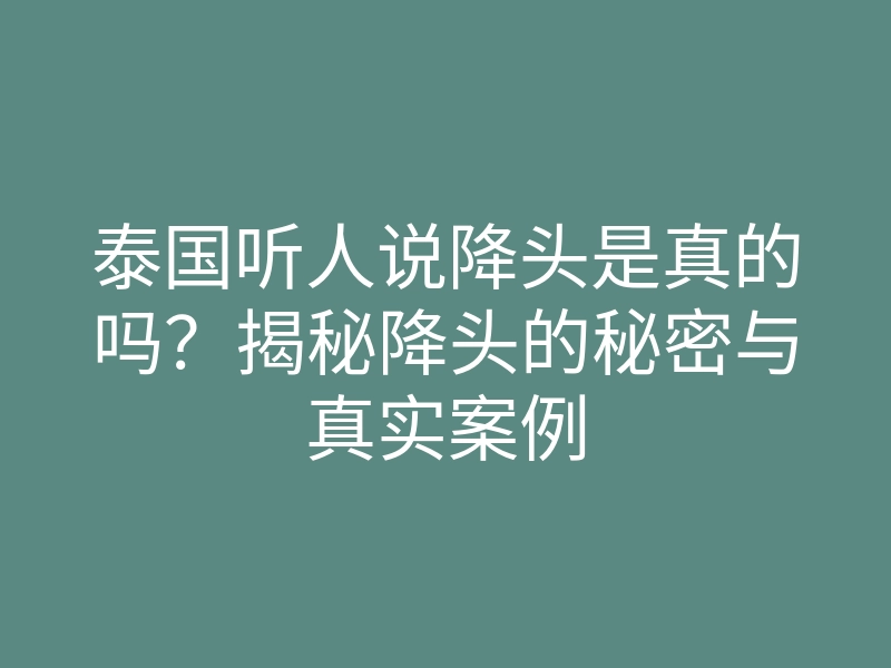 泰国听人说降头是真的吗?揭秘降头的秘密与真实案例