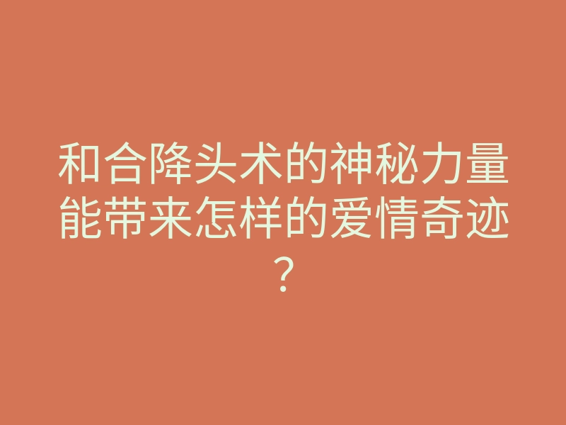和合降头术的神秘力量能带来怎样的爱情奇迹?