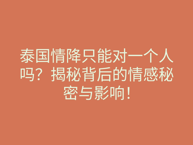 泰国情降只能对一个人吗？揭秘背后的情感秘密与影响！
