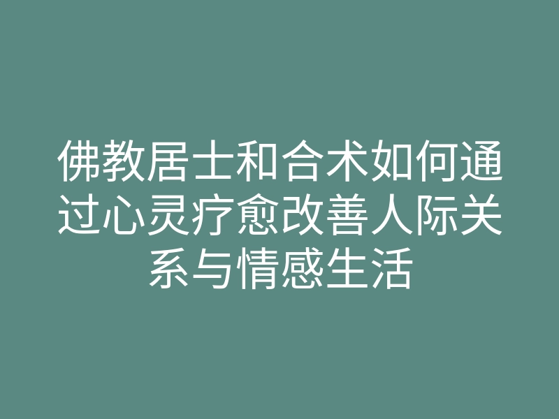 佛教居士和合术如何通过心灵疗愈改善人际关系与情感生活