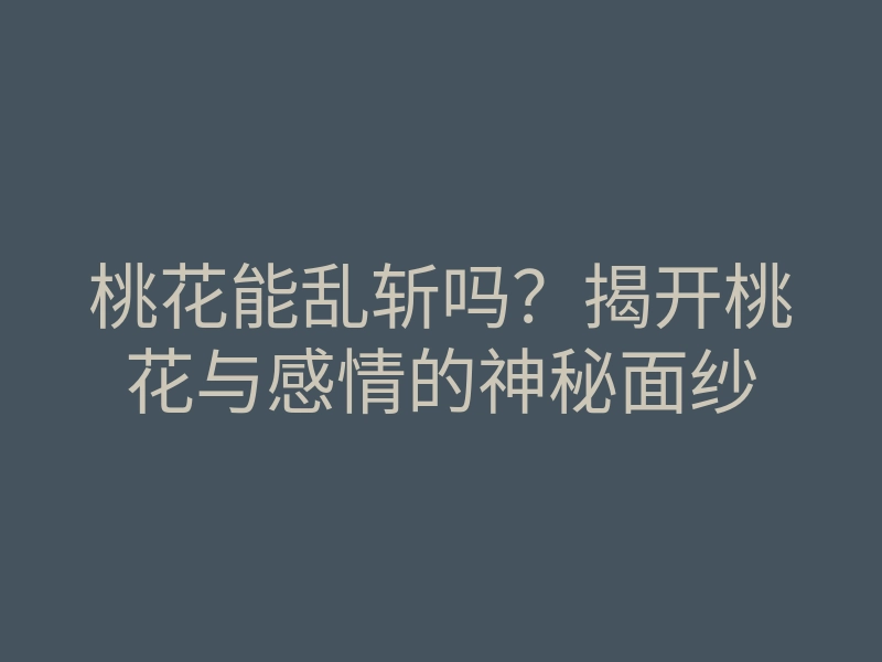 桃花能乱斩吗?揭开桃花与感情的神秘面纱