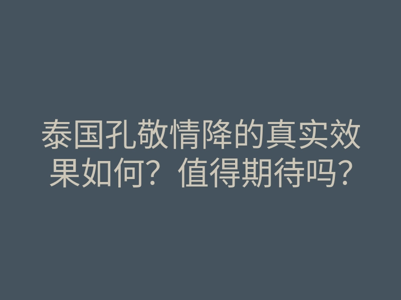泰国孔敬情降的真实效果如何?值得期待吗?