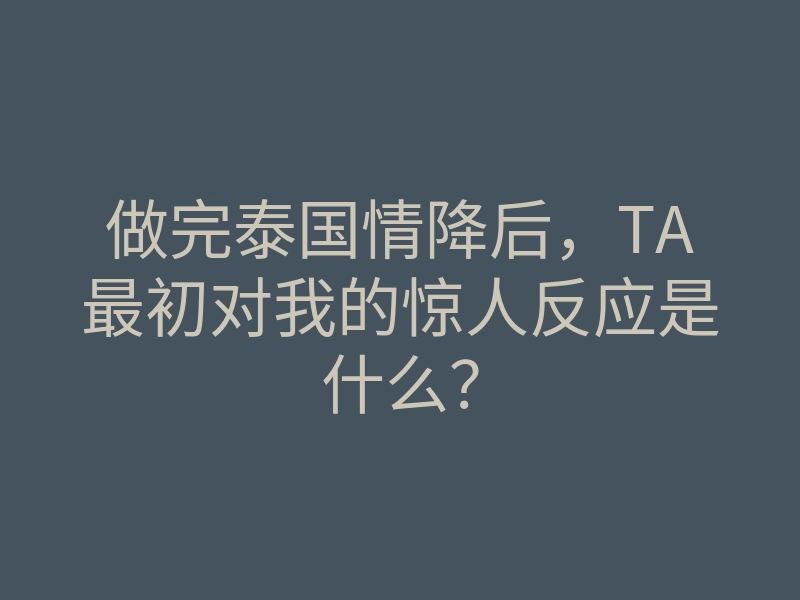 做完泰国情降后,TA最初对我的惊人反应是什么?