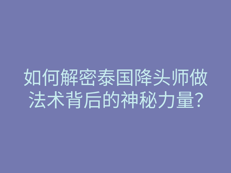 如何解密泰国降头师做法术背后的神秘力量?