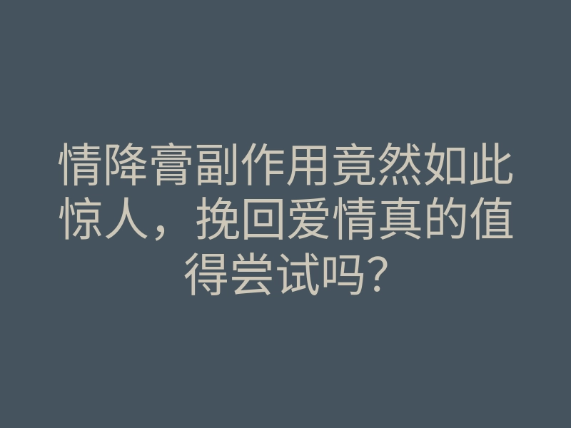 情降膏副作用竟然如此惊人,挽回爱情真的值得尝试吗?