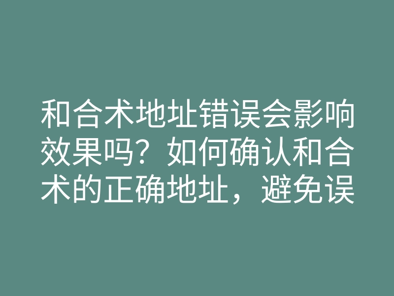 和合术地址错误会影响效果吗?如何确认和合术的正确地址,避免误区和困扰