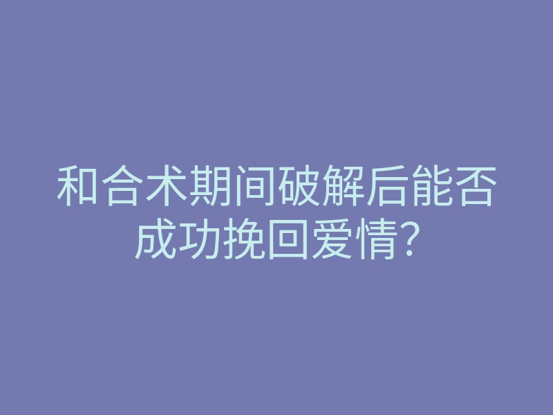 和合术期间破解后能否成功挽回爱情?