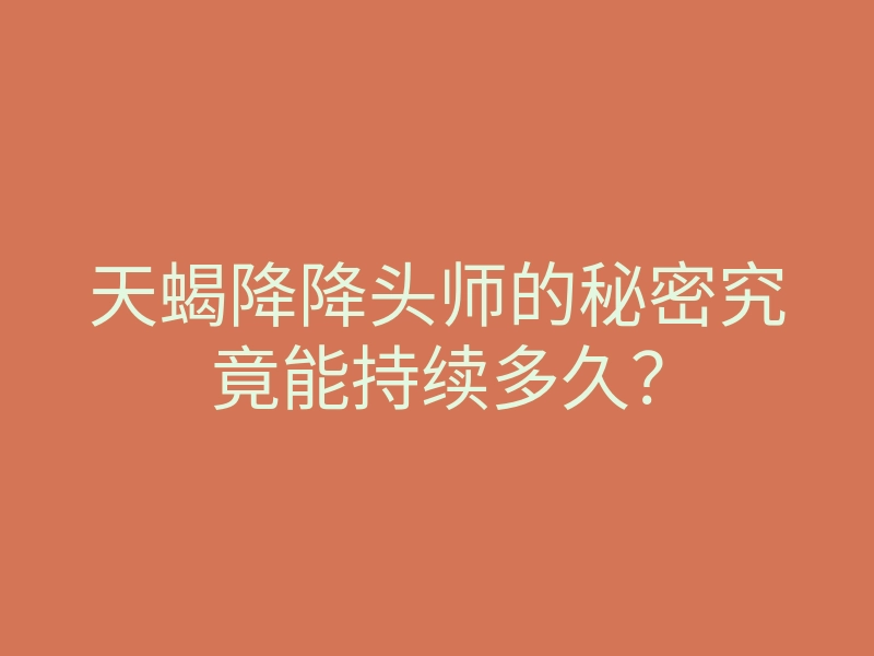 天蝎降降头师的秘密究竟能持续多久?