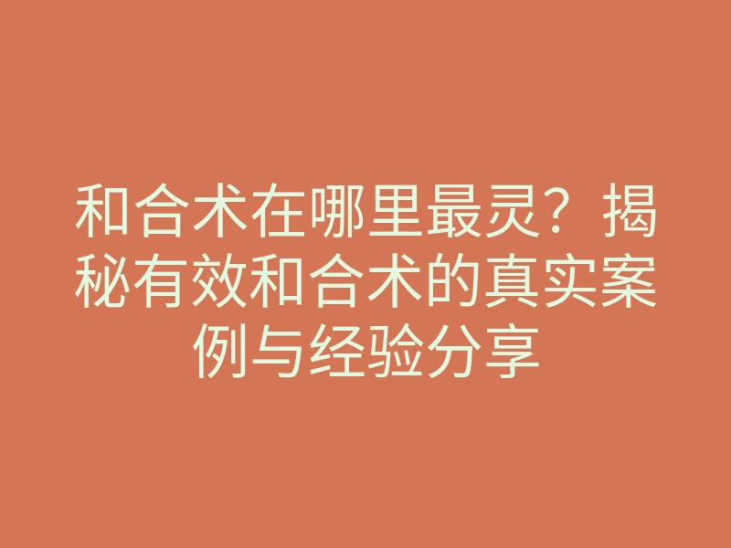 和合术在哪里最灵?揭秘有效和合术的真实案例与经验分享