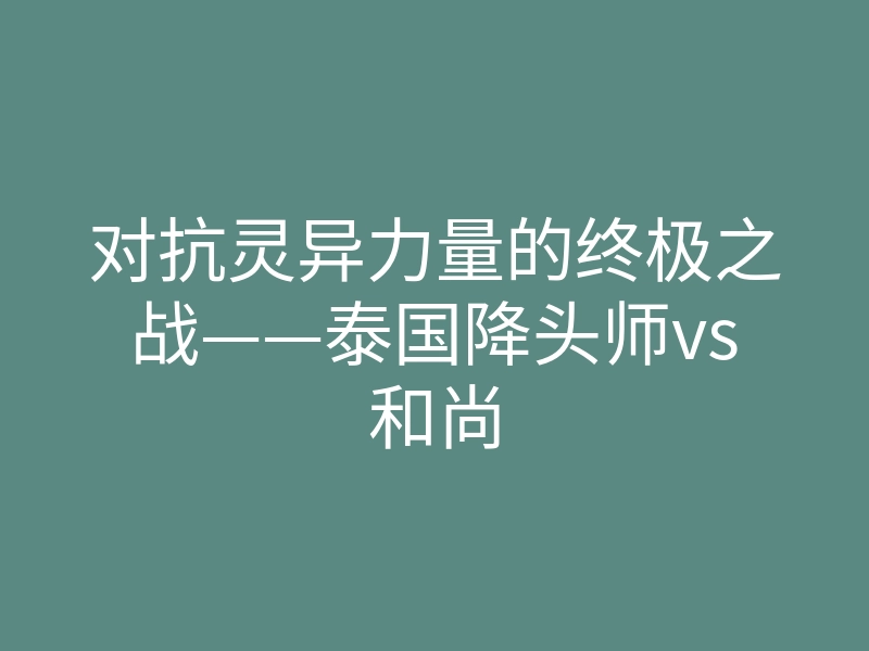 对抗灵异力量的终极之战——泰国降头师vs和尚
