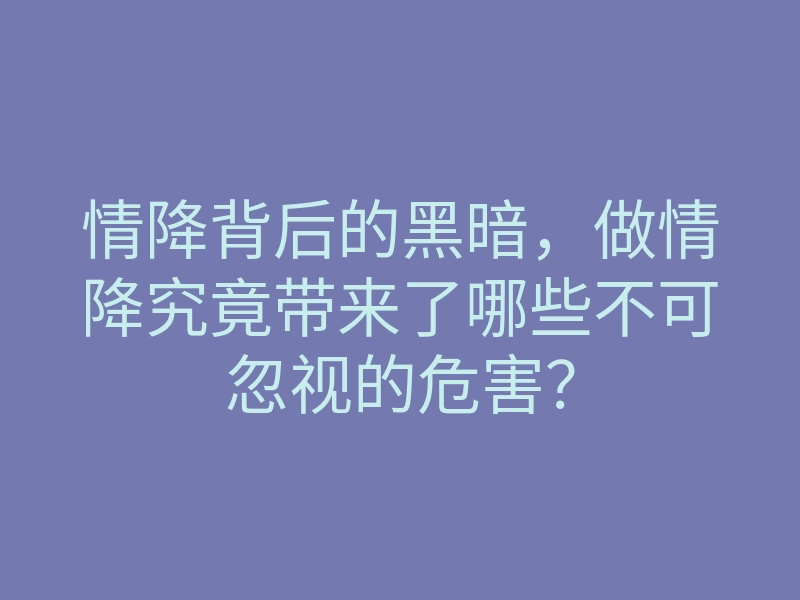 情降背后的黑暗,做情降究竟带来了哪些不可忽视的危害?