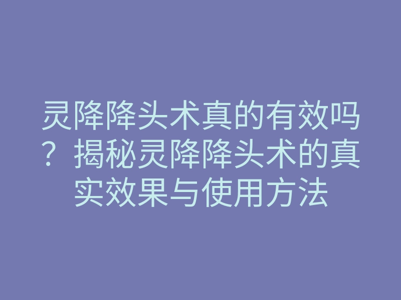 灵降降头术真的有效吗?揭秘灵降降头术的真实效果与使用方法