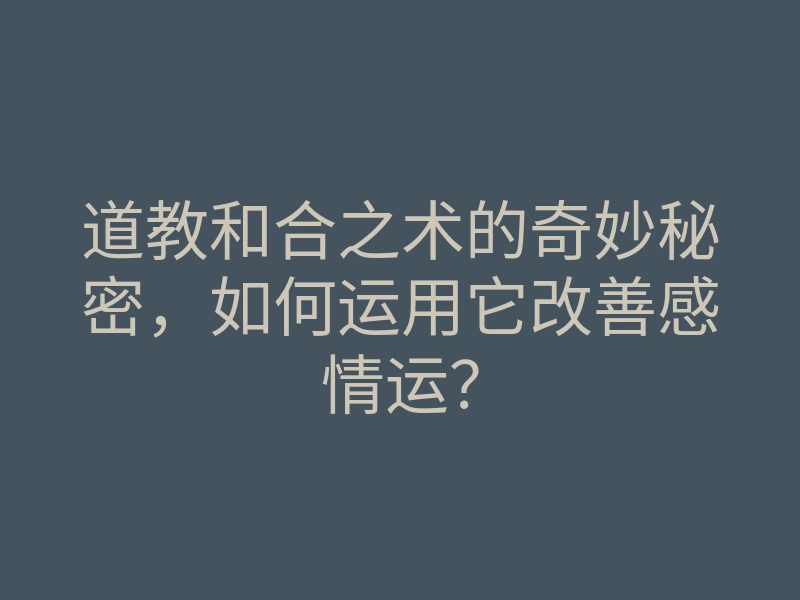 道教和合之术的奇妙秘密,如何运用它改善感情运?