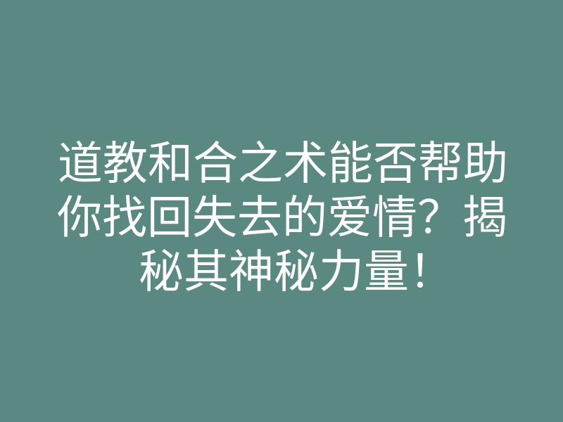 道教和合之术能否帮助你找回失去的爱情?揭秘其神秘力量!