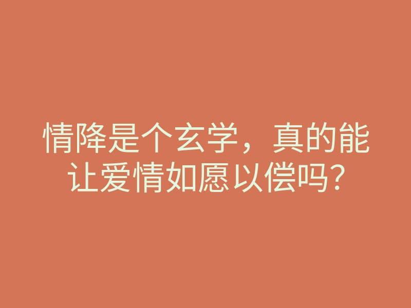 情降是个玄学,真的能让爱情如愿以偿吗?