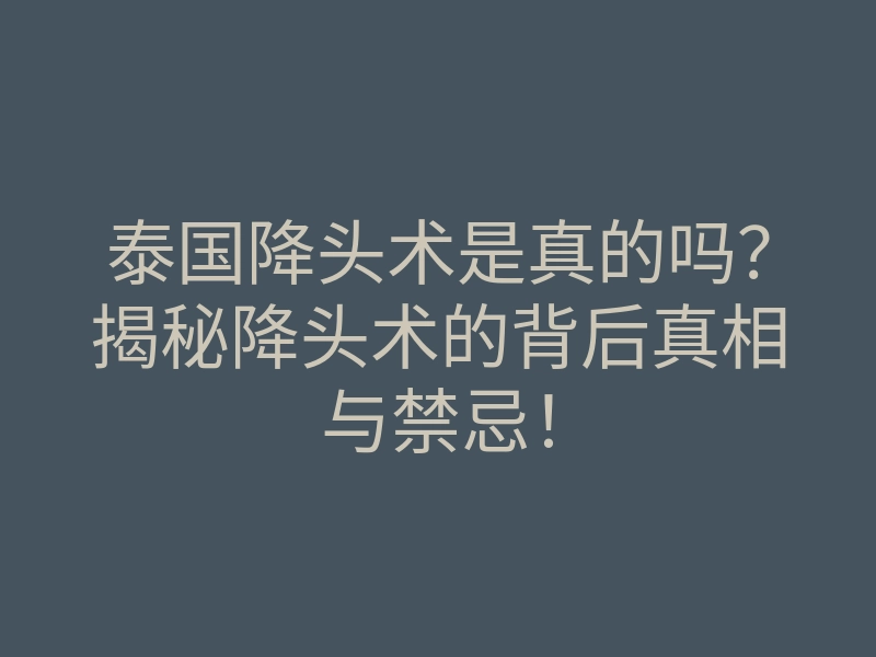 泰国降头术是真的吗？揭秘降头术的背后真相与禁忌！