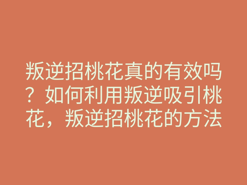 叛逆招桃花真的有效吗?如何利用叛逆吸引桃花,叛逆招桃花的方法解析