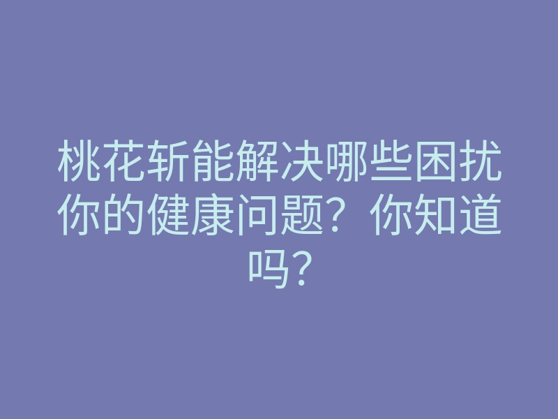 桃花斩能解决哪些困扰你的健康问题?你知道吗?