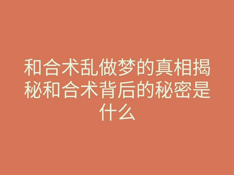 和合术乱做梦的真相揭秘和合术背后的秘密是什么