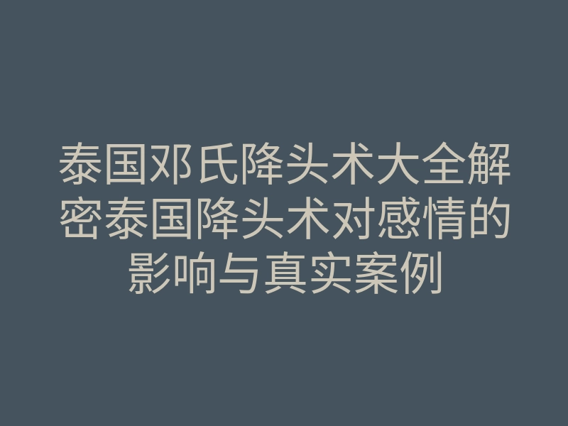 泰国邓氏降头术大全解密泰国降头术对感情的影响与真实案例